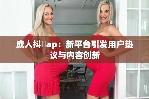 成人抖抈ap：新平台引发用户热议与内容创新