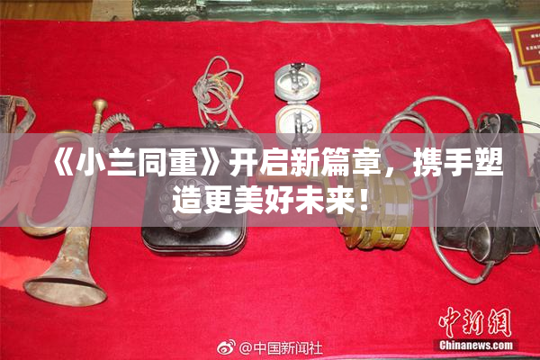 《小兰同重》开启新篇章，携手塑造更美好未来！
