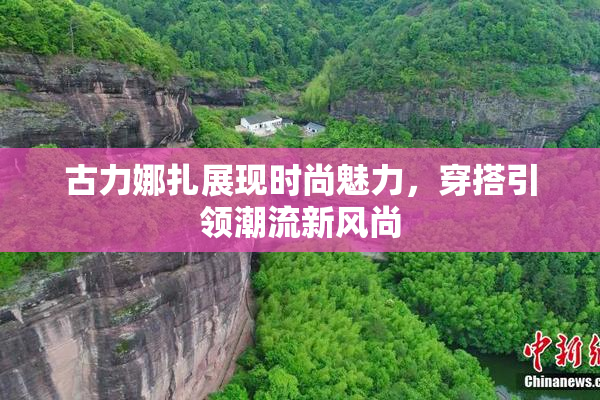 古力娜扎展现时尚魅力，穿搭引领潮流新风尚