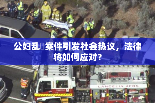 公妇乱婬案件引发社会热议，法律将如何应对？