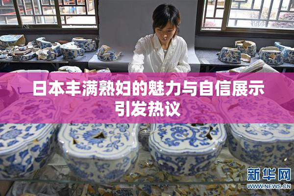 日本丰满熟妇的魅力与自信展示引发热议