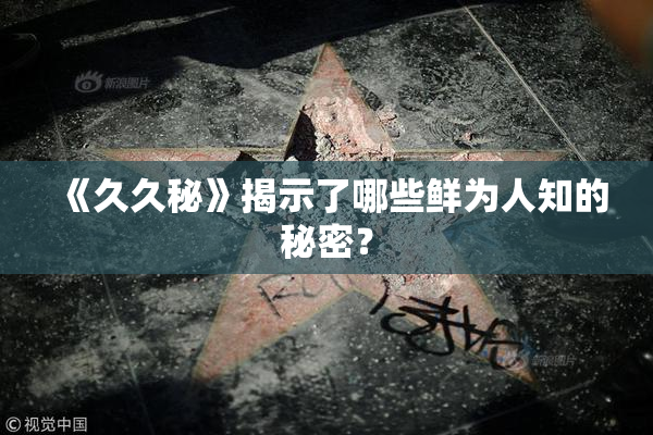 《久久秘》揭示了哪些鲜为人知的秘密？