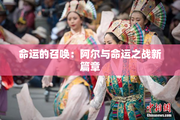 命运的召唤：阿尔与命运之战新篇章