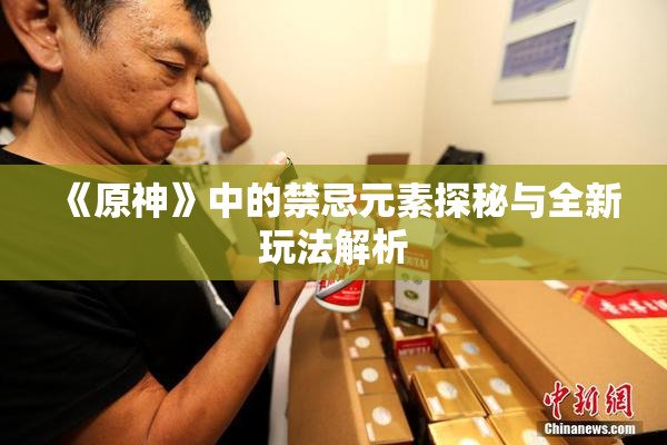 《原神》中的禁忌元素探秘与全新玩法解析