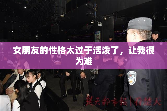 女朋友的性格太过于活泼了，让我很为难