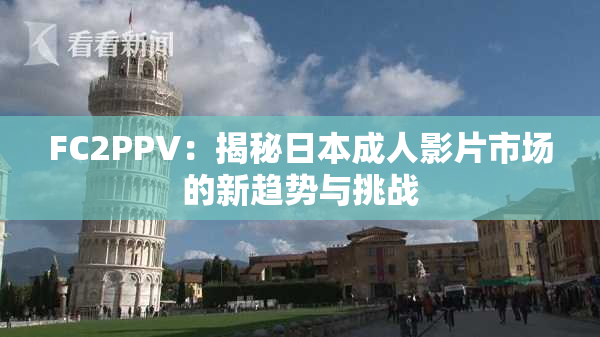 FC2PPV：揭秘日本成人影片市场的新趋势与挑战
