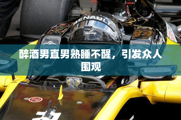 醉酒男直男熟睡不醒，引发众人围观