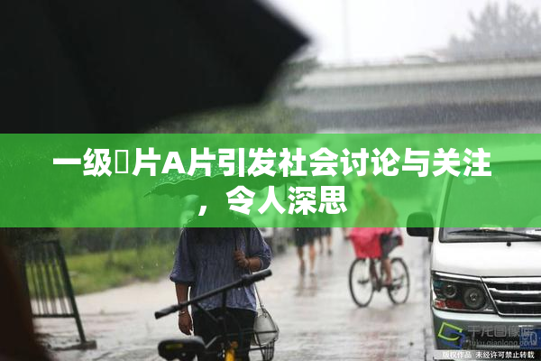一级婬片A片引发社会讨论与关注，令人深思