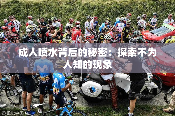 成人喷水背后的秘密：探索不为人知的现象