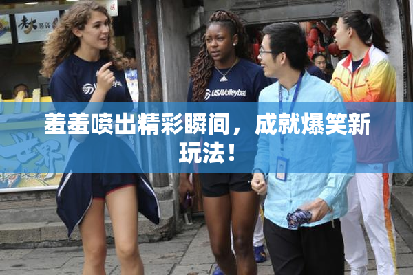 羞羞喷出精彩瞬间，成就爆笑新玩法！