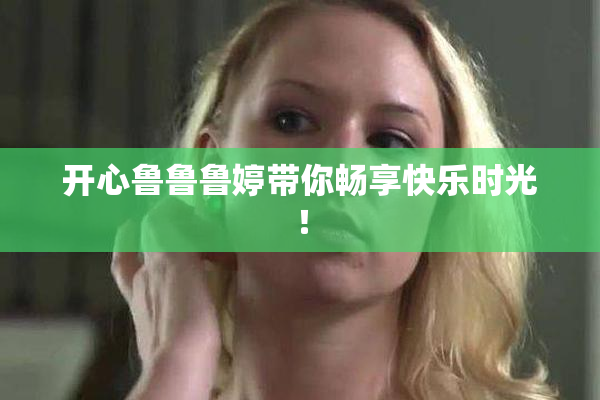 开心鲁鲁鲁婷带你畅享快乐时光！