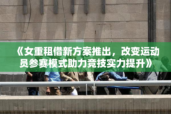 《女重租借新方案推出，改变运动员参赛模式助力竞技实力提升》