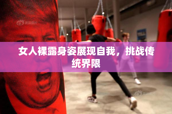 女人裸露身姿展现自我，挑战传统界限