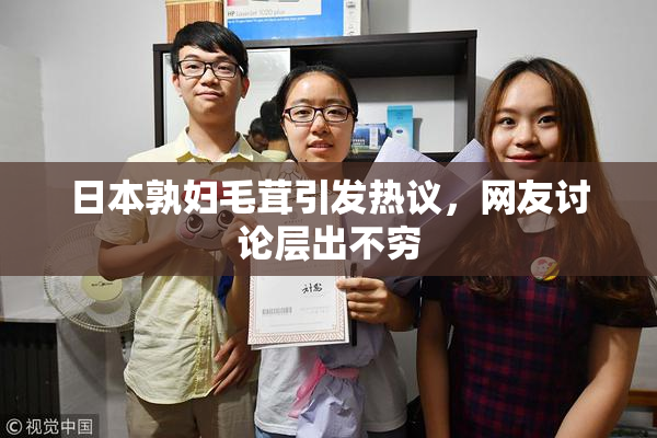 日本孰妇毛茸引发热议，网友讨论层出不穷