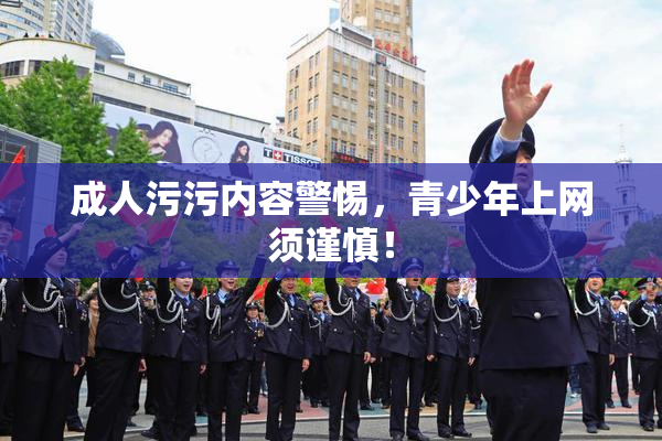 成人污污内容警惕，青少年上网须谨慎！