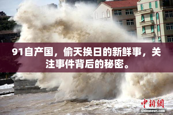91自产国，偷天换日的新鲜事，关注事件背后的秘密。