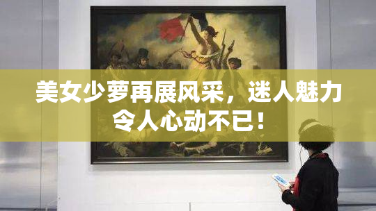 美女少萝再展风采，迷人魅力令人心动不已！
