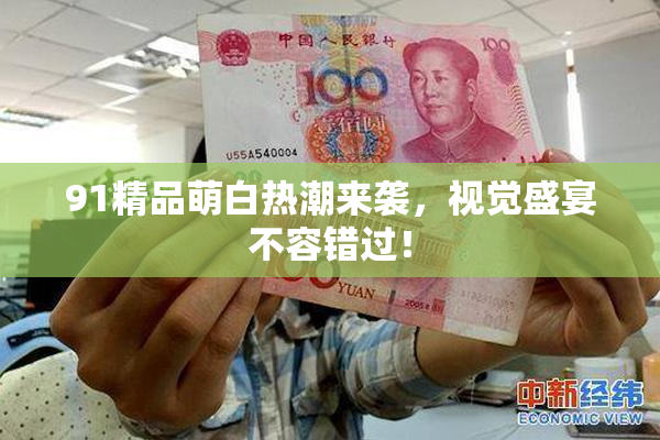 91精品萌白热潮来袭，视觉盛宴不容错过！