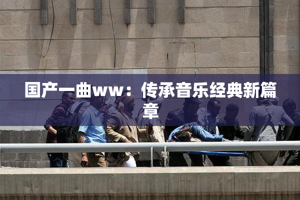 国产一曲ww：传承音乐经典新篇章