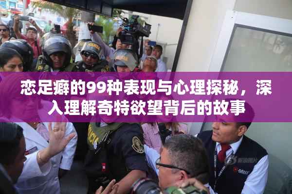 恋足癖的99种表现与心理探秘，深入理解奇特欲望背后的故事