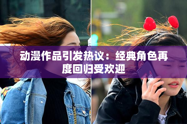 动漫作品引发热议：经典角色再度回归受欢迎
