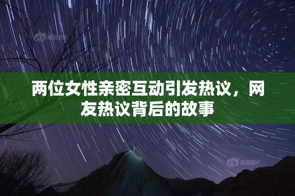 两位女性亲密互动引发热议，网友热议背后的故事