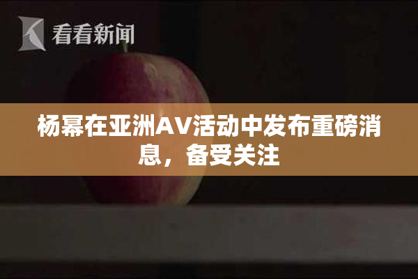 杨幂在亚洲AV活动中发布重磅消息，备受关注