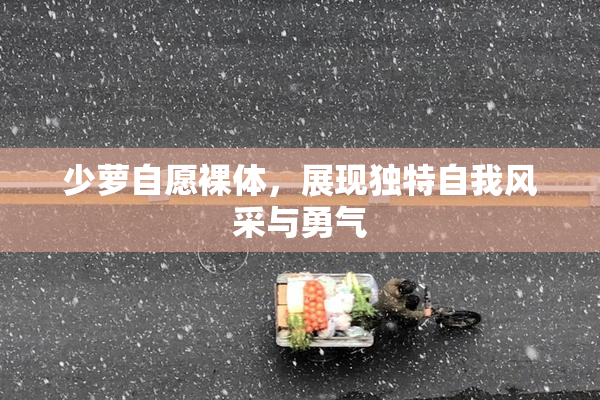 少萝自愿裸体，展现独特自我风采与勇气