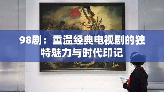 98剧：重温经典电视剧的独特魅力与时代印记