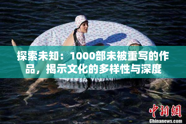 探索未知：1000部未被重写的作品，揭示文化的多样性与深度