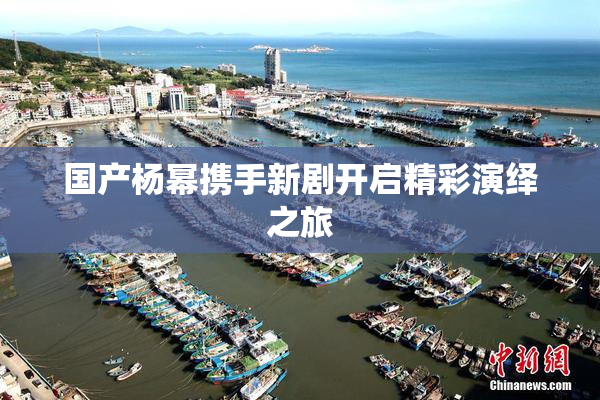 国产杨幂携手新剧开启精彩演绎之旅