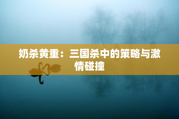 奶杀黄重：三国杀中的策略与激情碰撞