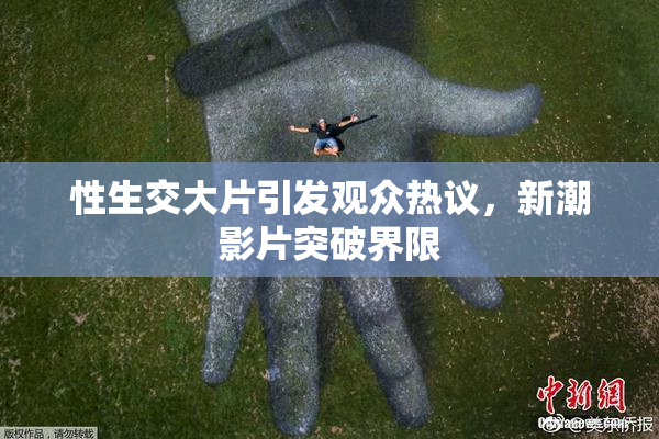 性生交大片引发观众热议，新潮影片突破界限