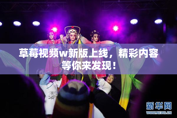 草莓视频w新版上线，精彩内容等你来发现！