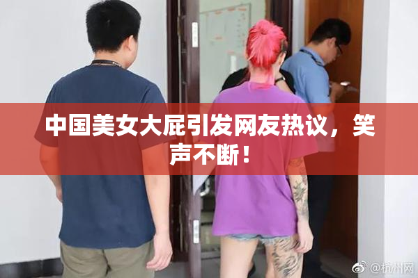 中国美女大屁引发网友热议，笑声不断！