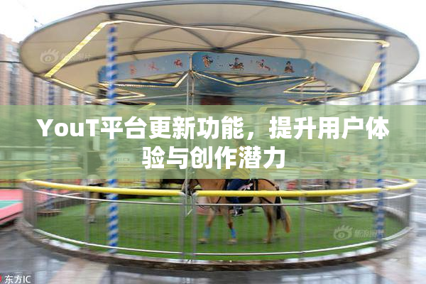 YouT平台更新功能，提升用户体验与创作潜力