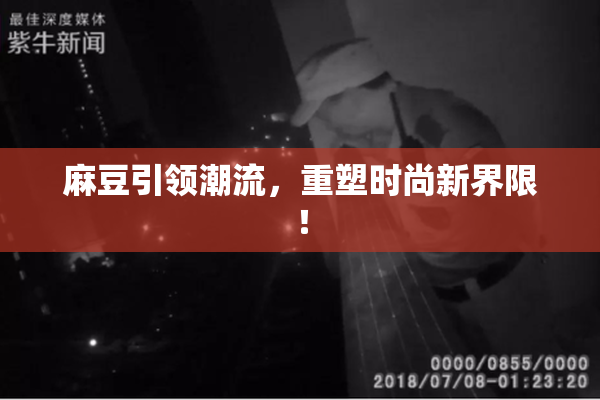 麻豆引领潮流，重塑时尚新界限！