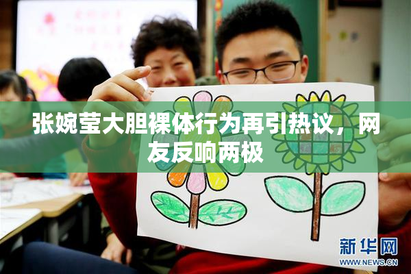 张婉莹大胆裸体行为再引热议，网友反响两极