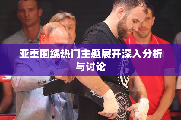 亚重围绕热门主题展开深入分析与讨论