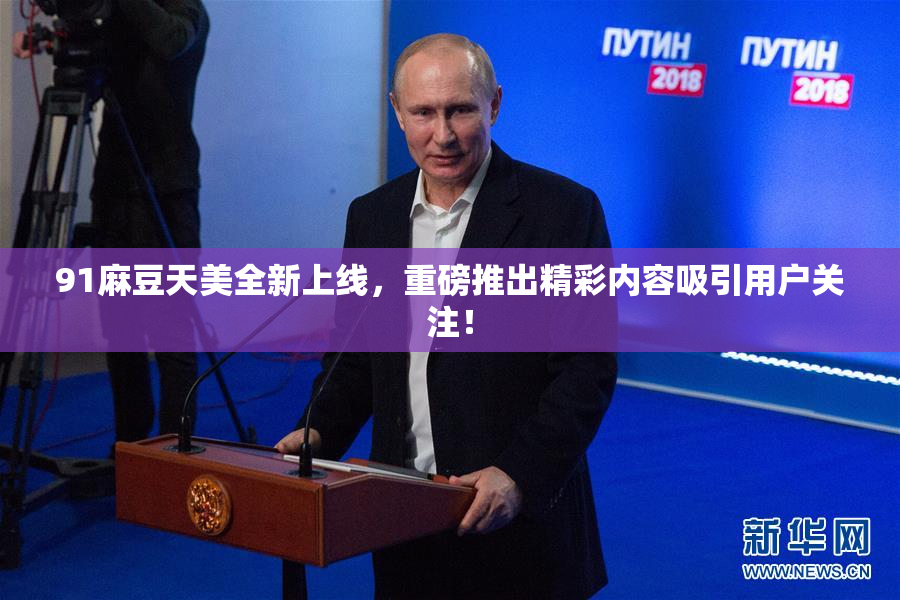 91麻豆天美全新上线，重磅推出精彩内容吸引用户关注！
