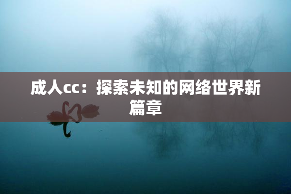 成人cc：探索未知的网络世界新篇章
