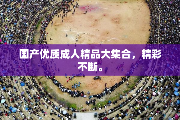 国产优质成人精品大集合，精彩不断。