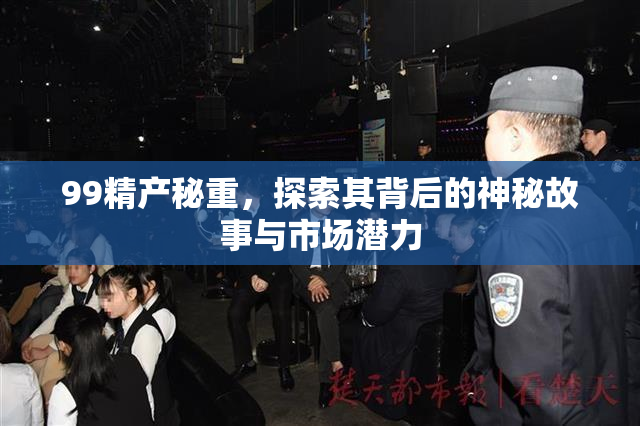 99精产秘重，探索其背后的神秘故事与市场潜力