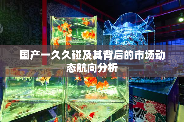 国产一久久碰及其背后的市场动态航向分析