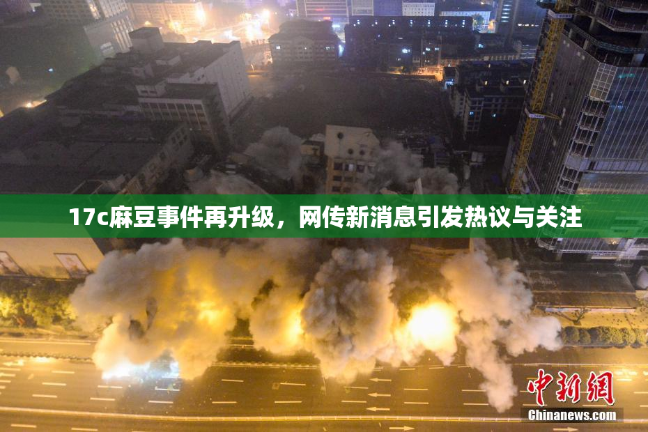 17c麻豆事件再升级，网传新消息引发热议与关注