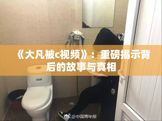 《大凡被c视频》：重磅揭示背后的故事与真相