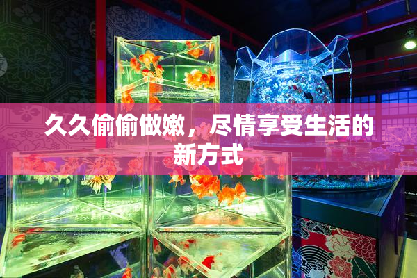 久久偷偷做嫩，尽情享受生活的新方式
