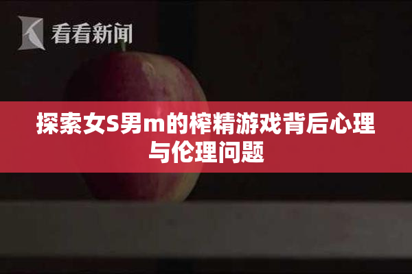 探索女S男m的榨精游戏背后心理与伦理问题