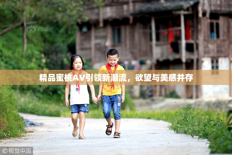 精品蜜桃AV引领新潮流，欲望与美感并存