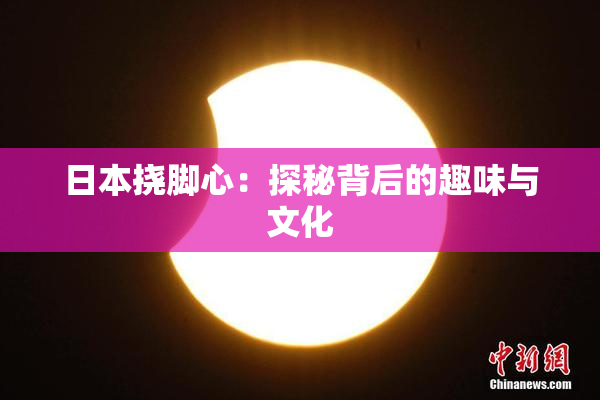 日本挠脚心：探秘背后的趣味与文化